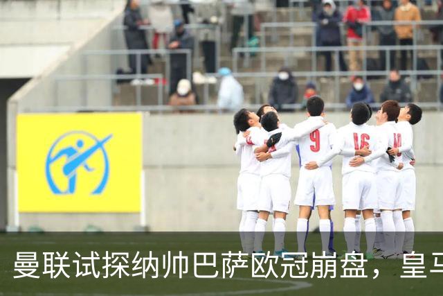 曼联试探纳帅巴萨欧冠崩盘，皇马大胜里尔遭加拉惨案